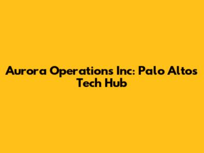 Aurora Operations Inc: Palo Alto's Tech Hub