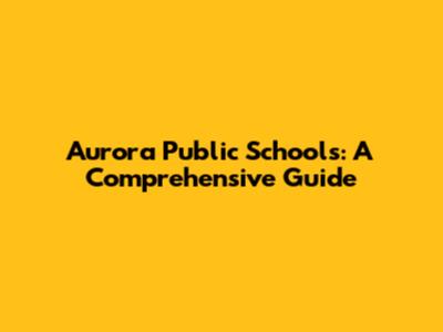 Aurora Public Schools: A Comprehensive Guide