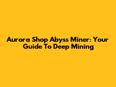 Aurora Shop Abyss Miner: Your Guide To Deep Mining