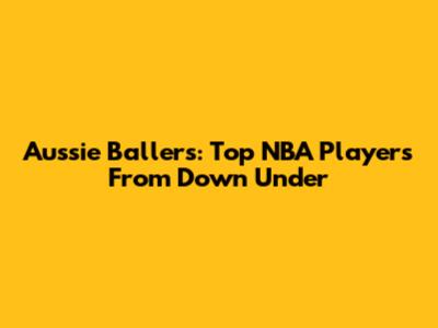 Aussie Ballers: Top NBA Players From Down Under