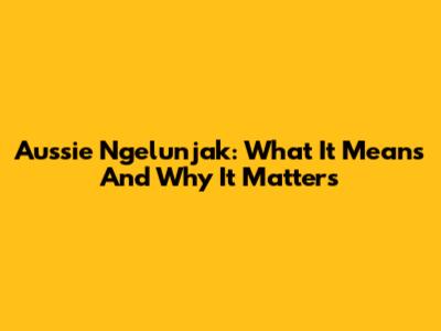 Aussie Ngelunjak: What It Means And Why It Matters