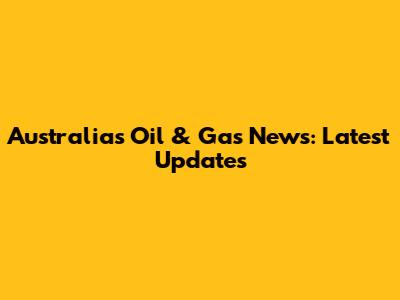 Australia's Oil & Gas News: Latest Updates
