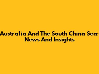 Australia And The South China Sea: News And Insights