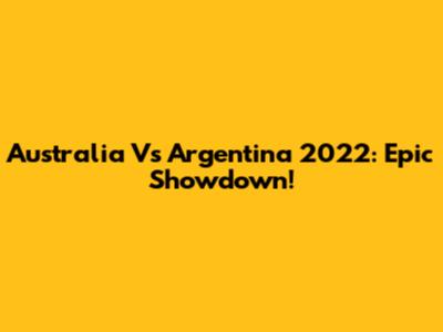 Australia Vs Argentina 2022: Epic Showdown!