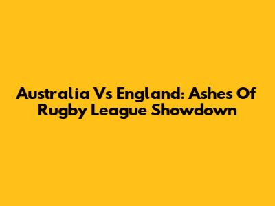 Australia Vs England: Ashes Of Rugby League Showdown