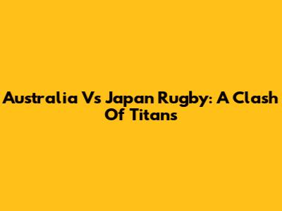 Australia Vs Japan Rugby: A Clash Of Titans