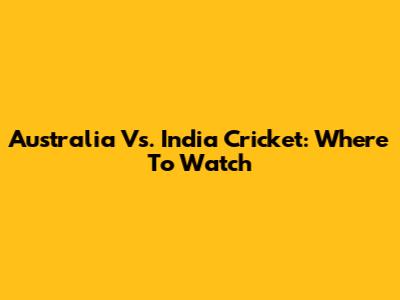 Australia Vs. India Cricket: Where To Watch