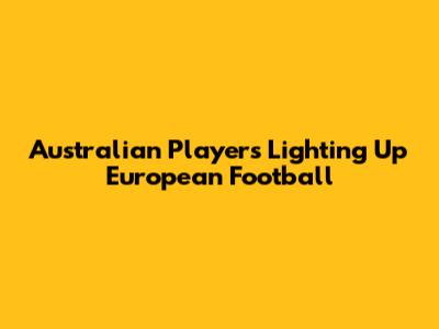 Australian Players Lighting Up European Football