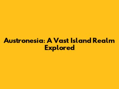 Austronesia: A Vast Island Realm Explored