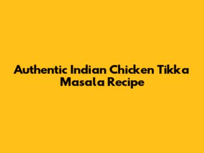 Authentic Indian Chicken Tikka Masala Recipe