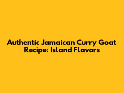 Authentic Jamaican Curry Goat Recipe: Island Flavors