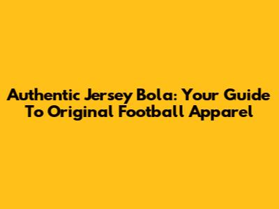 Authentic Jersey Bola: Your Guide To Original Football Apparel