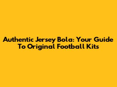 Authentic Jersey Bola: Your Guide To Original Football Kits