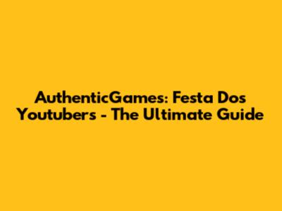 AuthenticGames: Festa Dos Youtubers - The Ultimate Guide