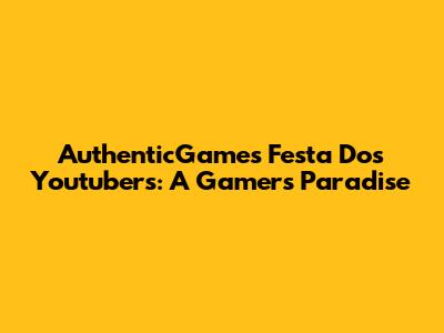 AuthenticGames Festa Dos Youtubers: A Gamer's Paradise