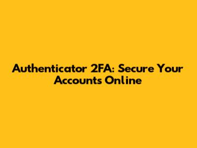 Authenticator 2FA: Secure Your Accounts Online