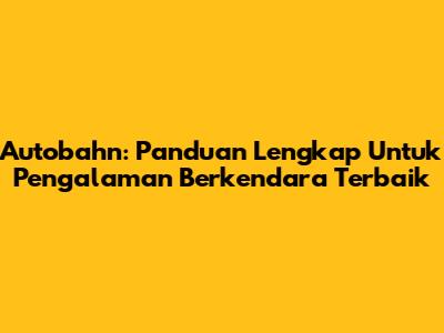 Autobahn: Panduan Lengkap Untuk Pengalaman Berkendara Terbaik