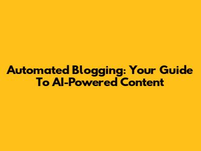 Automated Blogging: Your Guide To AI-Powered Content
