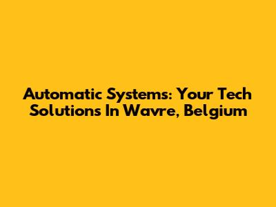 Automatic Systems: Your Tech Solutions In Wavre, Belgium