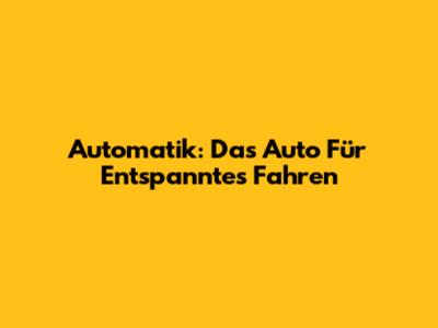 Automatik: Das Auto Für Entspanntes Fahren