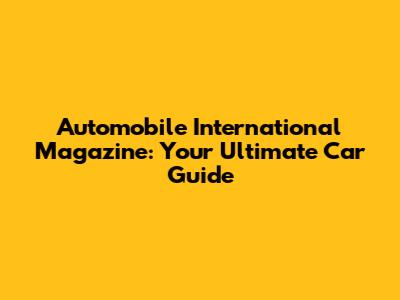 Automobile International Magazine: Your Ultimate Car Guide