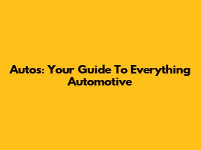 Autos: Your Guide To Everything Automotive
