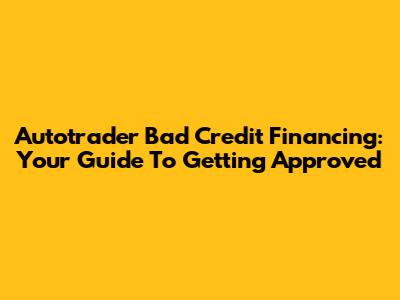 Autotrader Bad Credit Financing: Your Guide To Getting Approved