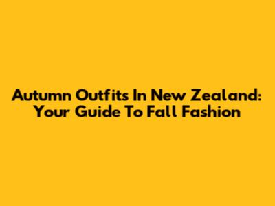Autumn Outfits In New Zealand: Your Guide To Fall Fashion