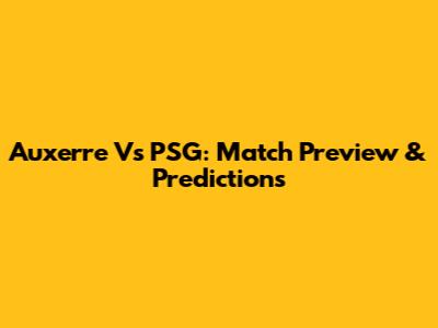 Auxerre Vs PSG: Match Preview & Predictions