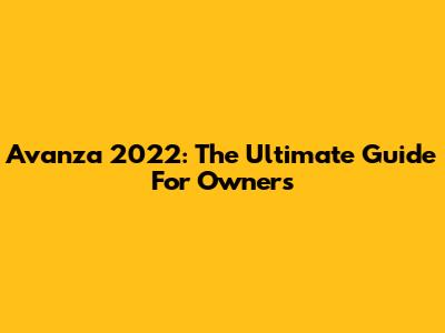 Avanza 2022: The Ultimate Guide For Owners