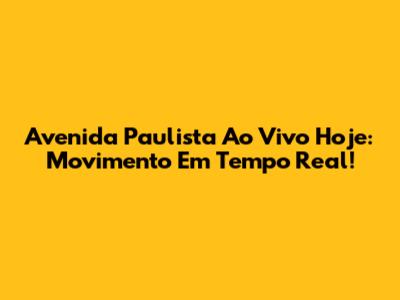 Avenida Paulista Ao Vivo Hoje: Movimento Em Tempo Real!