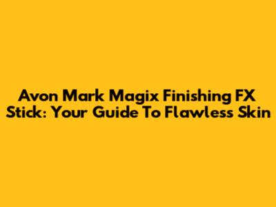 Avon Mark Magix Finishing FX Stick: Your Guide To Flawless Skin