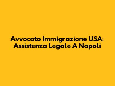 Avvocato Immigrazione USA: Assistenza Legale A Napoli