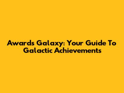 Awards Galaxy: Your Guide To Galactic Achievements