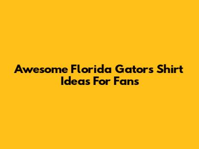 Awesome Florida Gators Shirt Ideas For Fans