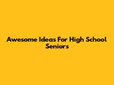 Awesome Ideas For High School Seniors