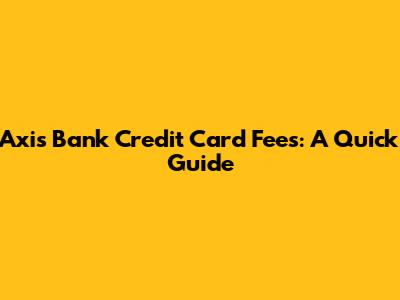 Axis Bank Credit Card Fees: A Quick Guide