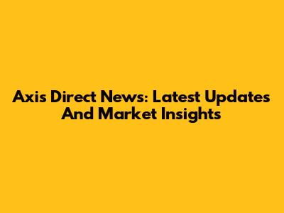 Axis Direct News: Latest Updates And Market Insights