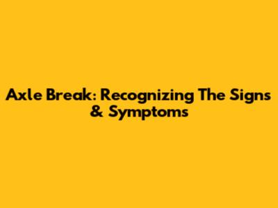 Axle Break: Recognizing The Signs & Symptoms