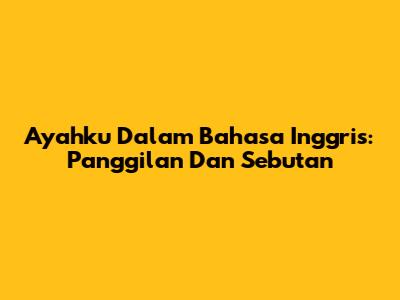 Ayahku Dalam Bahasa Inggris: Panggilan Dan Sebutan
