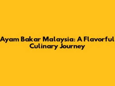 Ayam Bakar Malaysia: A Flavorful Culinary Journey