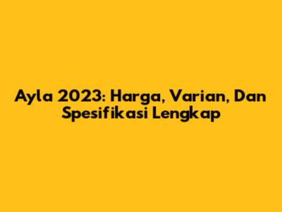 Ayla 2023: Harga, Varian, Dan Spesifikasi Lengkap