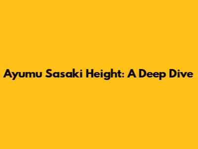 Ayumu Sasaki Height: A Deep Dive
