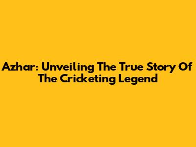 Azhar: Unveiling The True Story Of The Cricketing Legend