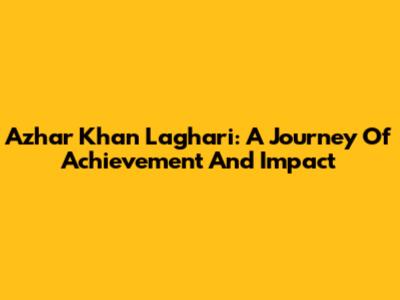 Azhar Khan Laghari: A Journey Of Achievement And Impact