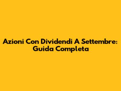 Azioni Con Dividendi A Settembre: Guida Completa