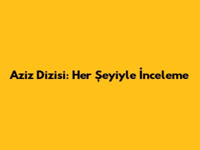 Aziz Dizisi: Her Şeyiyle İnceleme