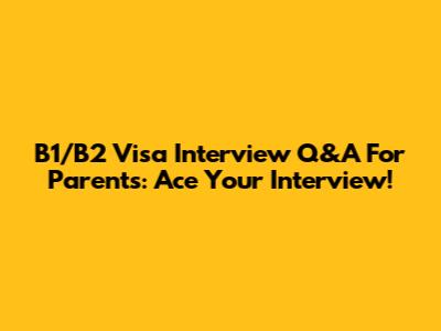 B1/B2 Visa Interview Q&A For Parents: Ace Your Interview!