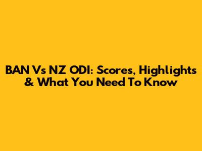 BAN Vs NZ ODI: Scores, Highlights & What You Need To Know