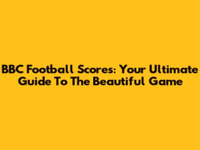 BBC Football Scores: Your Ultimate Guide To The Beautiful Game